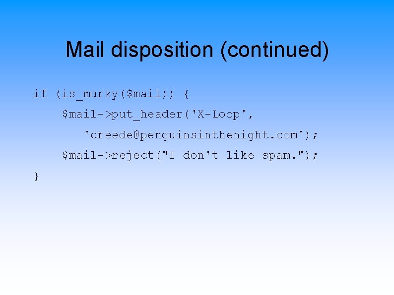 Mail disposition (continued) if (is_murky($mail)) { $mail->put_header('X-Loop', 'creede@penguinsinthenight. com'); $mail->reject("I don't like spam. ");