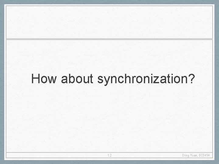 How about synchronization? 12 Ding Yuan, ECE 454 