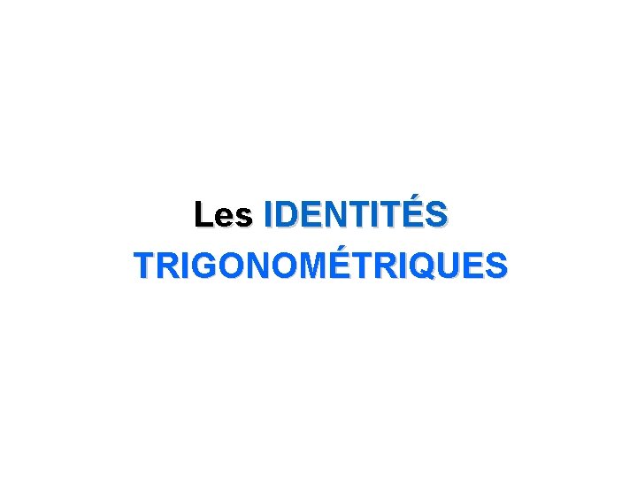 Les IDENTITÉS TRIGONOMÉTRIQUES Les IDENTITÉS TRIGONOMÉTRIQUES