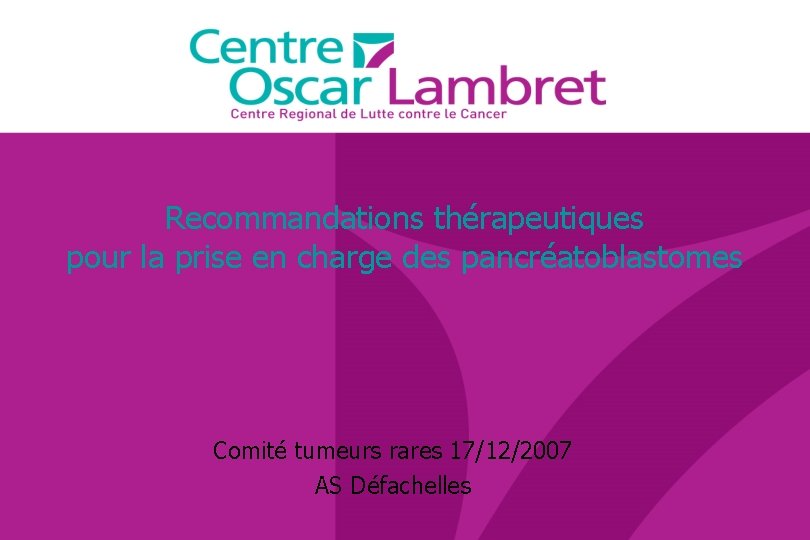 Recommandations thérapeutiques pour la prise en charge des pancréatoblastomes Comité tumeurs rares 17/12/2007 AS