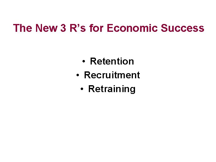 The New 3 R’s for Economic Success • Retention • Recruitment • Retraining 