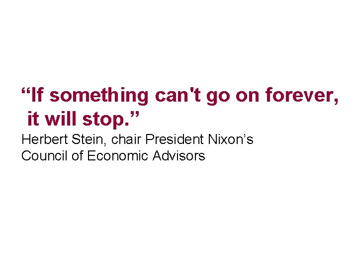 “If something can't go on forever, it will stop. ” Herbert Stein, chair President