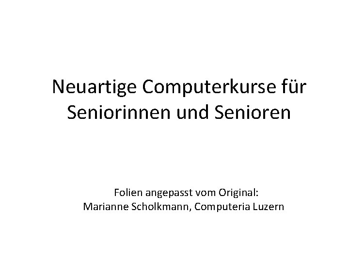 Neuartige Computerkurse für Seniorinnen und Senioren Folien angepasst vom Original: Marianne Scholkmann, Computeria Luzern