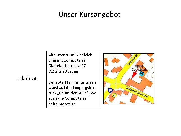 Unser Kursangebot Alterszentrum Gibeleich Eingang Computeria Giebeleichstrasse 47 8152 Glattbrugg Lokalität: Der rote Pfeil