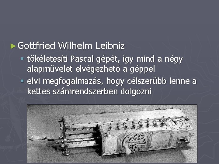► Gottfried Wilhelm Leibniz § tökéletesíti Pascal gépét, így mind a négy alapművelet elvégezhető