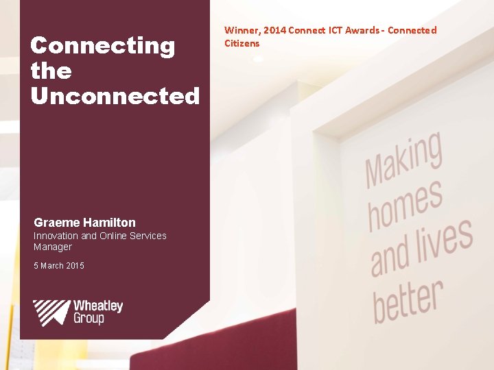 Connecting the Unconnected Graeme Hamilton Innovation and Online Services Manager 5 March 2015 Winner,