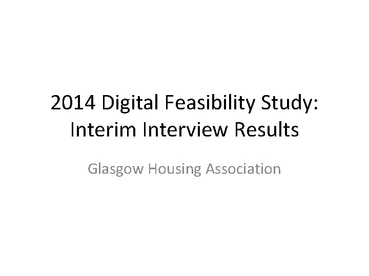 2014 Digital Feasibility Study: Interim Interview Results Glasgow Housing Association 