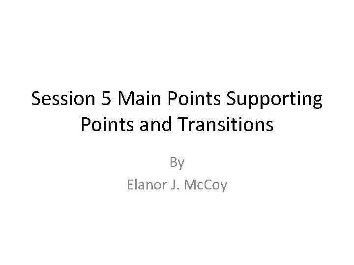 Session 5 Main Points Supporting Points and Transitions By Elanor J. Mc. Coy 