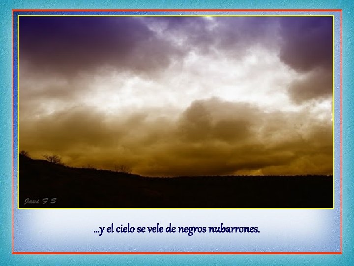 …y el cielo se vele de negros nubarrones. 