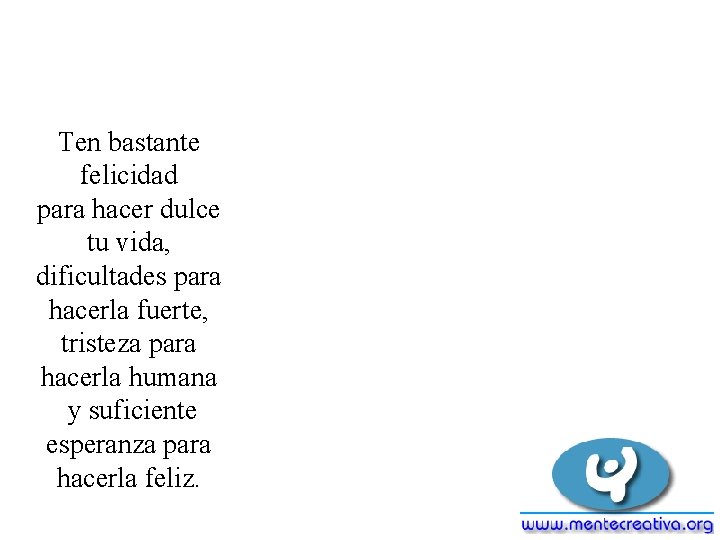 Ten bastante felicidad para hacer dulce tu vida, dificultades para hacerla fuerte, tristeza para