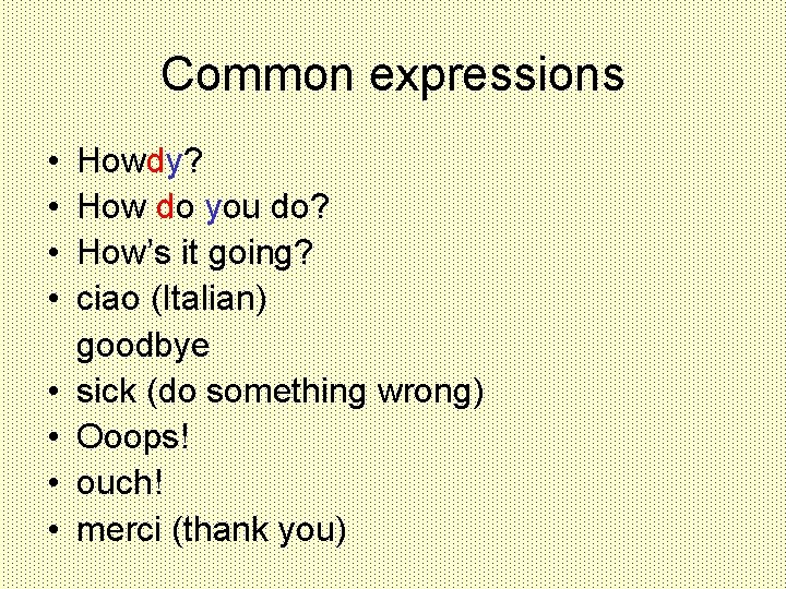 Common expressions • • Howdy? How do you do? How’s it going? ciao (Italian)