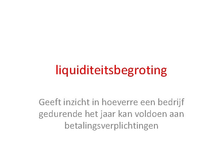 liquiditeitsbegroting Geeft inzicht in hoeverre een bedrijf gedurende het jaar kan voldoen aan betalingsverplichtingen