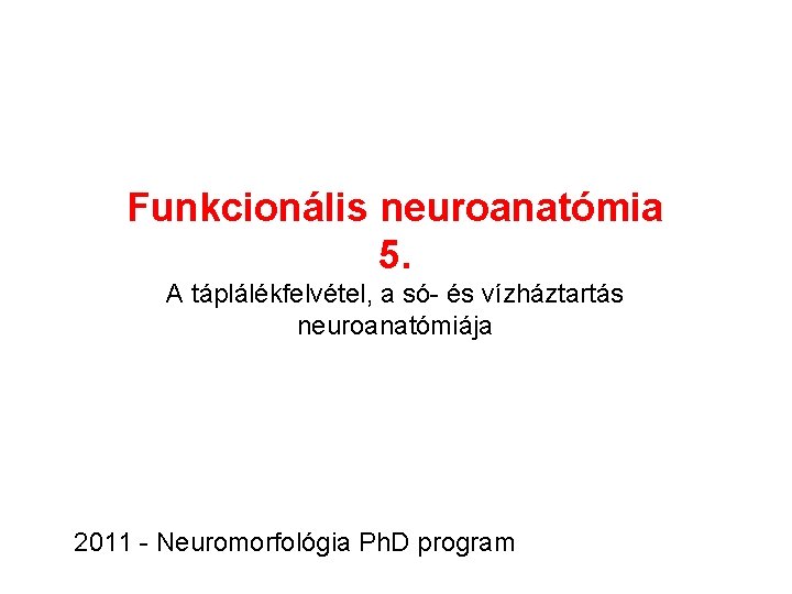 Funkcionális neuroanatómia 5. A táplálékfelvétel, a só- és vízháztartás neuroanatómiája 2011 - Neuromorfológia Ph.