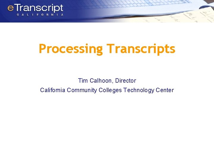 Processing Transcripts Tim Calhoon, Director California Community Colleges Technology Center 