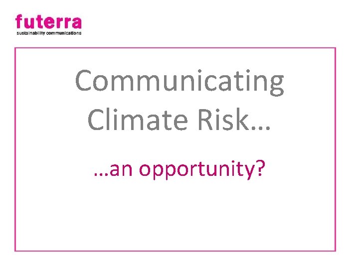 Communicating Climate Risk… …an opportunity? 