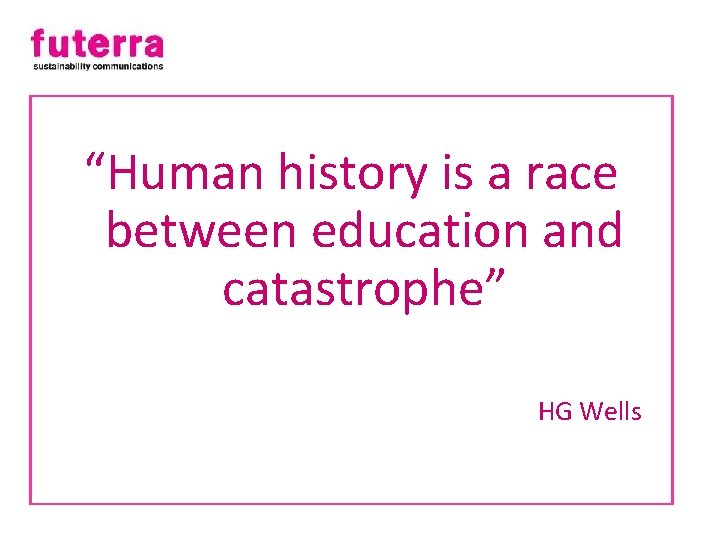 “Human history is a race between education and catastrophe” HG Wells 