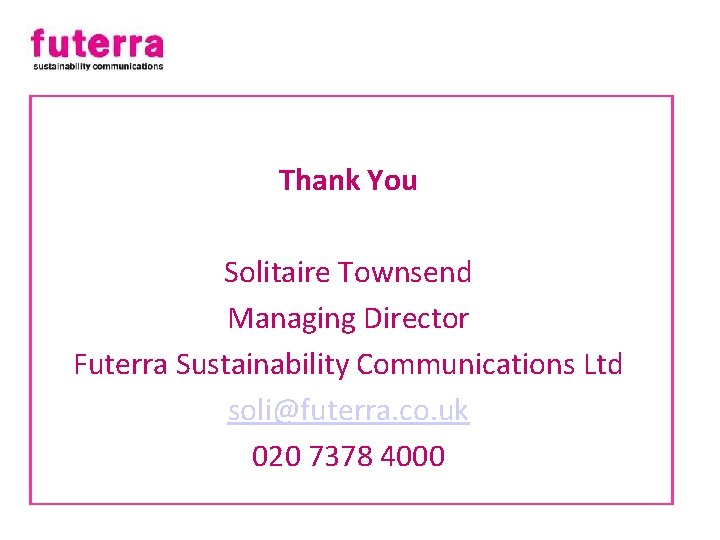 Thank You Solitaire Townsend Managing Director Futerra Sustainability Communications Ltd soli@futerra. co. uk 020
