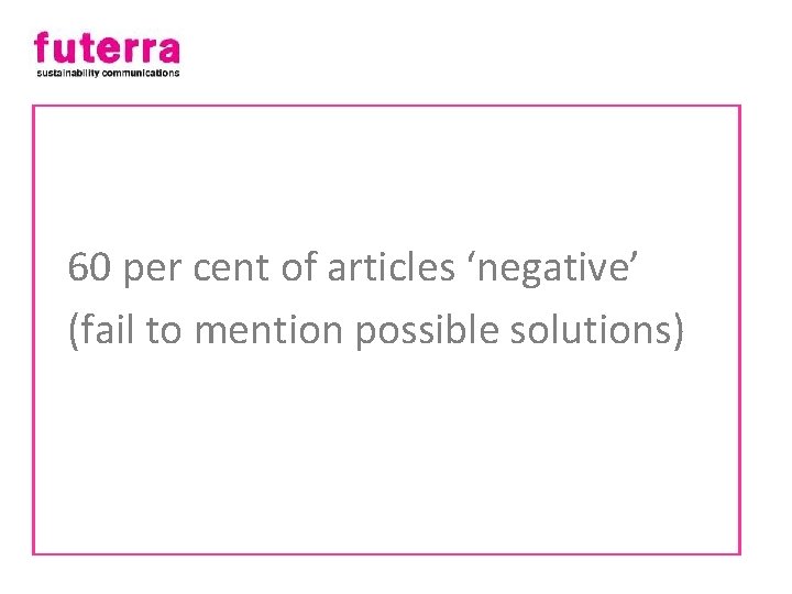 60 per cent of articles ‘negative’ (fail to mention possible solutions) 