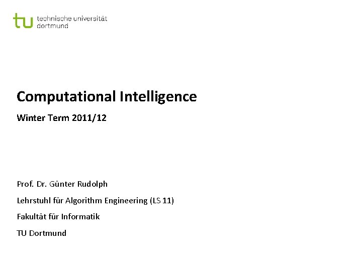 Computational Intelligence Winter Term 2011/12 Prof. Dr. Günter Rudolph Lehrstuhl für Algorithm Engineering (LS