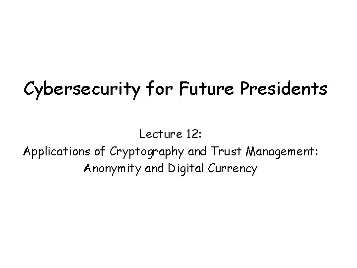 Cybersecurity for Future Presidents Lecture 12: Applications of Cryptography and Trust Management: Anonymity and