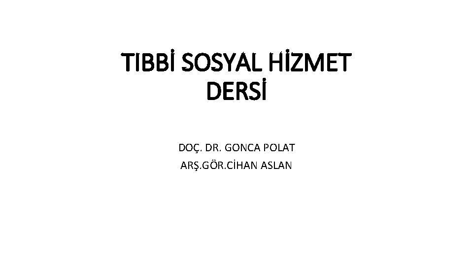 TIBBİ SOSYAL HİZMET DERSİ DOÇ. DR. GONCA POLAT ARŞ. GÖR. CİHAN ASLAN 