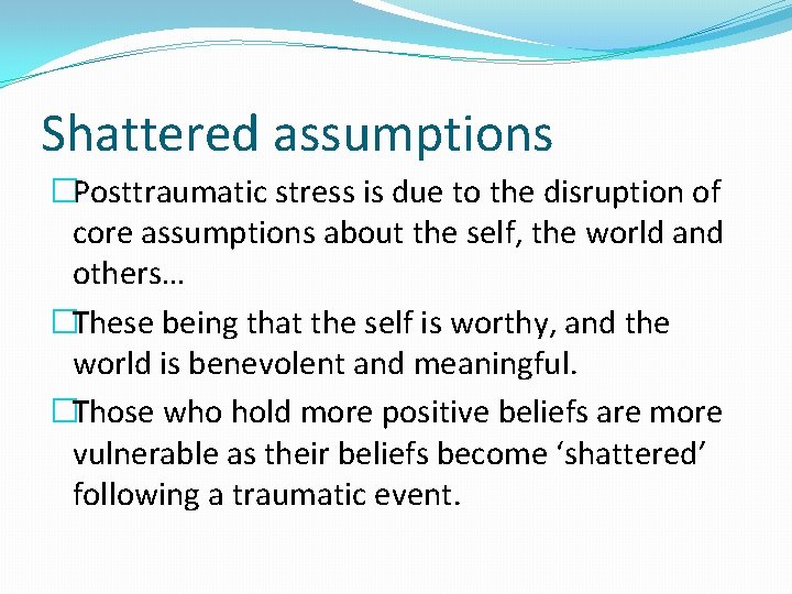 Shattered assumptions �Posttraumatic stress is due to the disruption of core assumptions about the