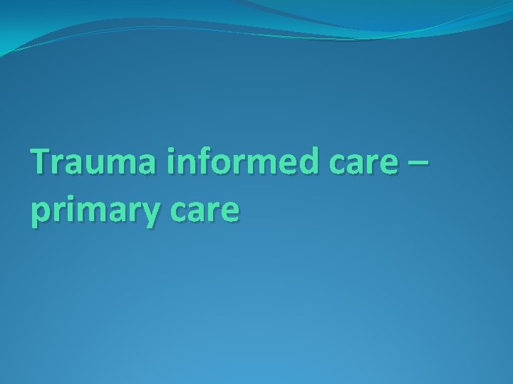 Trauma informed care – primary care 