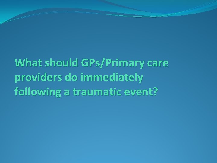 What should GPs/Primary care providers do immediately following a traumatic event? 