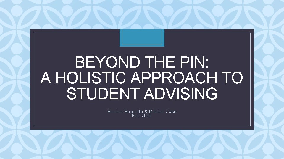 BEYOND THE PIN: A HOLISTIC APPROACH TO STUDENT ADVISING C Monica Burnette & Marisa