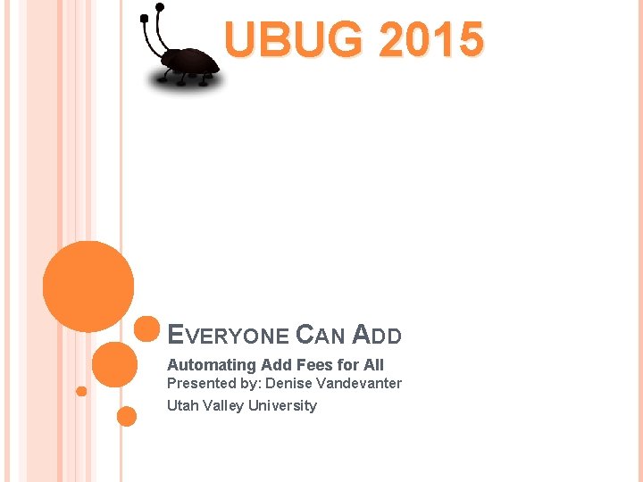 UBUG 2015 EVERYONE CAN ADD Automating Add Fees for All Presented by: Denise Vandevanter