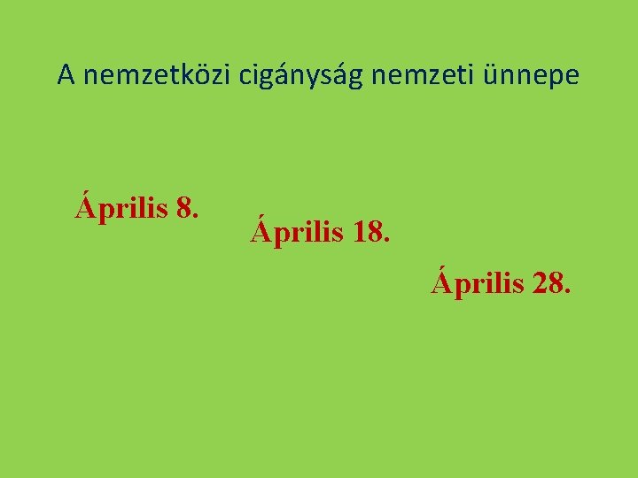 A nemzetközi cigányság nemzeti ünnepe Április 8. Április 18. Április 28. 