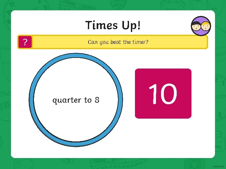 Times Up! ? Can you beat the timer? quarter to 8 10 8 4