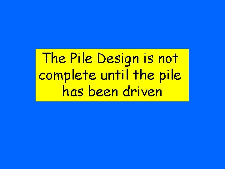 The Pile Design is not complete until the pile has been driven 