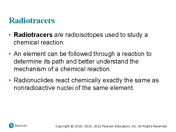 Radiotracers • Radiotracers are radioisotopes used to study a chemical reaction. • An element