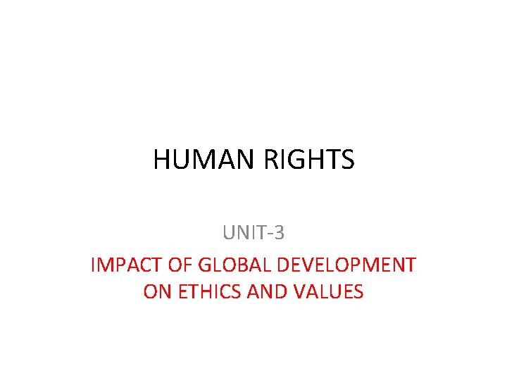 HUMAN RIGHTS UNIT-3 IMPACT OF GLOBAL DEVELOPMENT ON ETHICS AND VALUES 