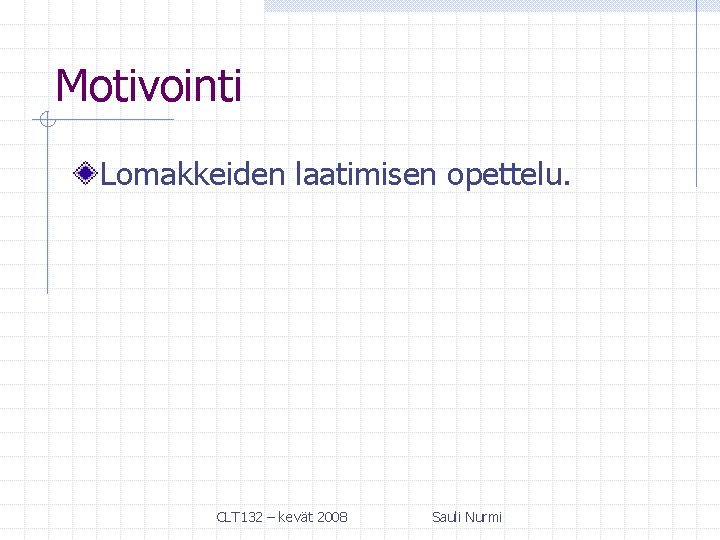 Motivointi Lomakkeiden laatimisen opettelu. CLT 132 – kevät 2008 Sauli Nurmi 