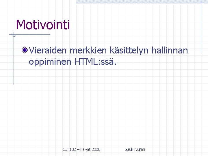 Motivointi Vieraiden merkkien käsittelyn hallinnan oppiminen HTML: ssä. CLT 132 – kevät 2008 Sauli