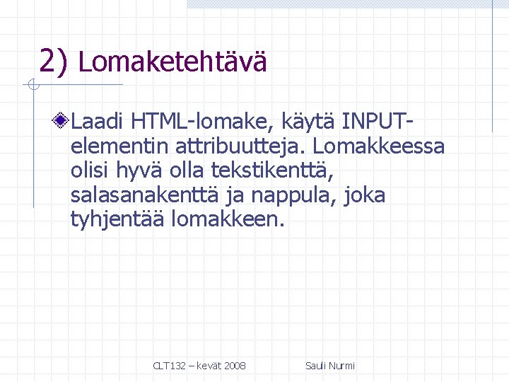 2) Lomaketehtävä Laadi HTML-lomake, käytä INPUTelementin attribuutteja. Lomakkeessa olisi hyvä olla tekstikenttä, salasanakenttä ja