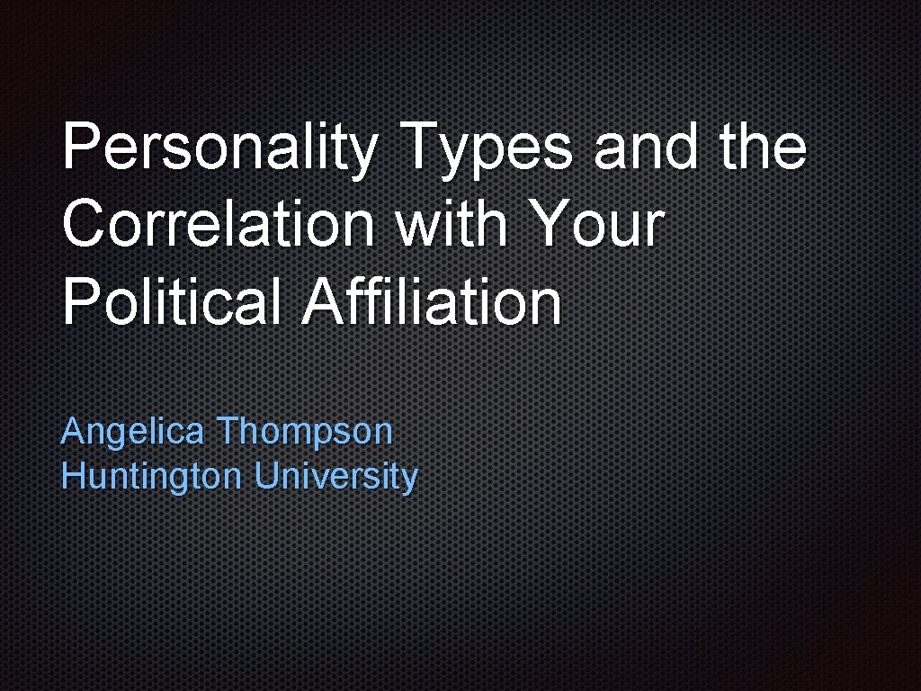 Personality Types and the Correlation with Your Political Affiliation Angelica Thompson Huntington University 