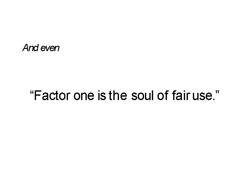 And even “Factor one is the soul of fair use. ” And even “Factor one is the soul of fair use. ”