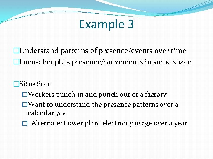 Example 3 �Understand patterns of presence/events over time �Focus: People’s presence/movements in some space