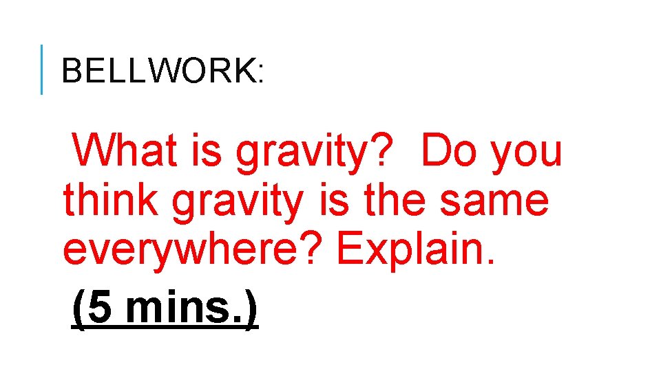 BELLWORK: What is gravity? Do you think gravity is the same everywhere? Explain. (5