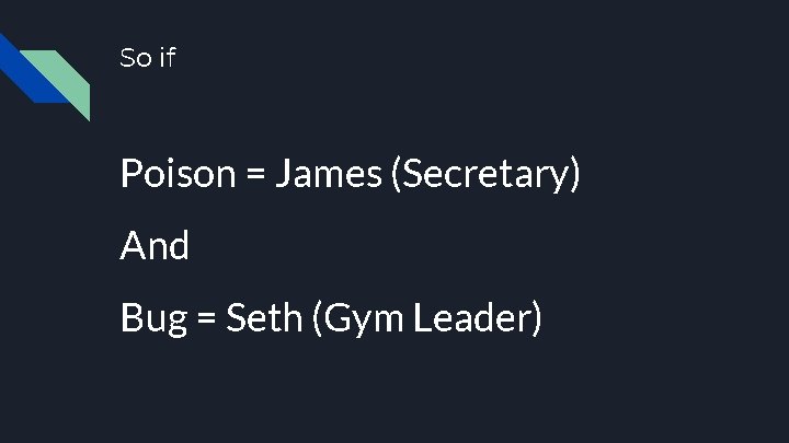 So if Poison = James (Secretary) And Bug = Seth (Gym Leader) 