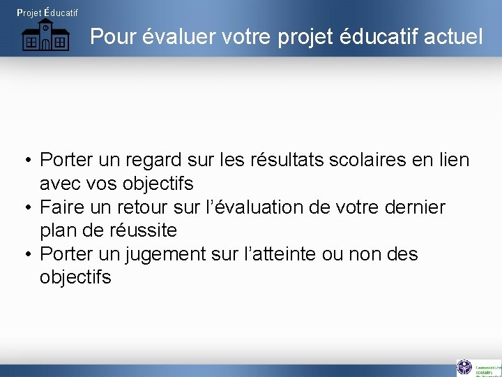 Projet Éducatif Pour évaluer votre projet éducatif actuel • Porter un regard sur les