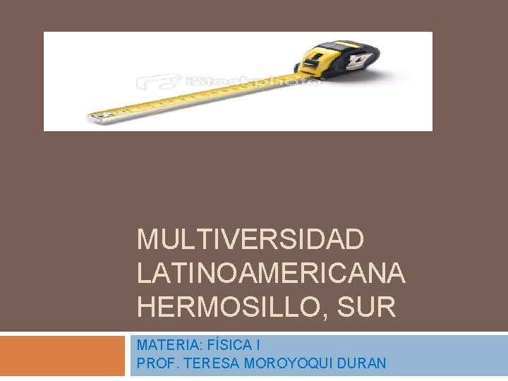 MULTIVERSIDAD LATINOAMERICANA HERMOSILLO, SUR MATERIA: FÍSICA I PROF. TERESA MOROYOQUI DURAN 