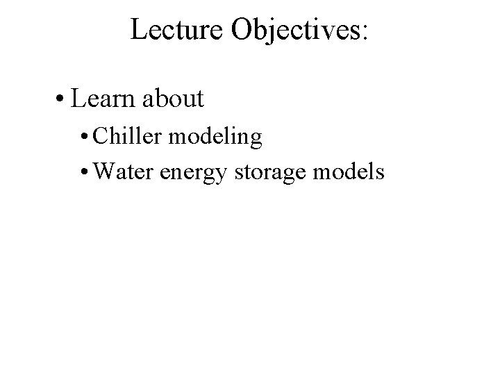 Lecture Objectives: • Learn about • Chiller modeling • Water energy storage models 