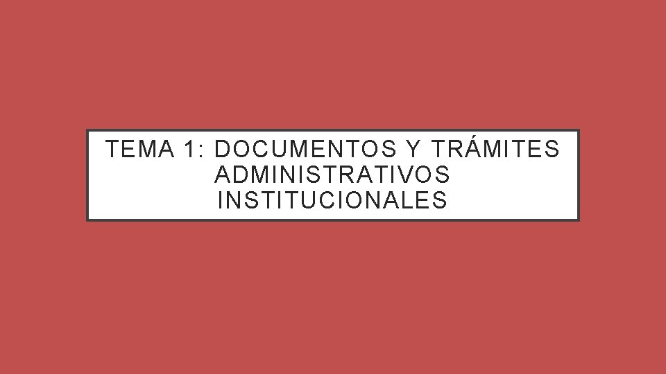 TEMA 1: DOCUMENTOS Y TRÁMITES ADMINISTRATIVOS INSTITUCIONALES TEMA 1: DOCUMENTOS Y TRÁMITES ADMINISTRATIVOS INSTITUCIONALES