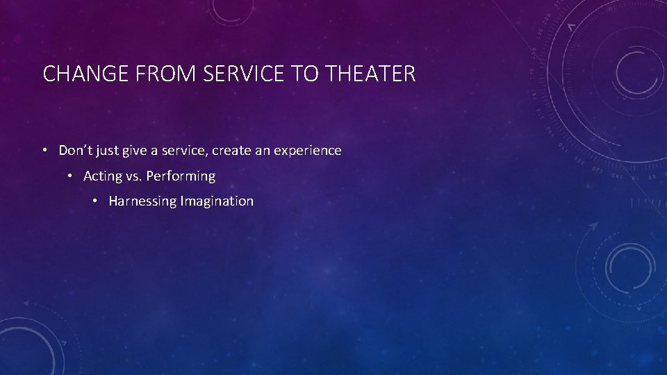 CHANGE FROM SERVICE TO THEATER • Don’t just give a service, create an experience