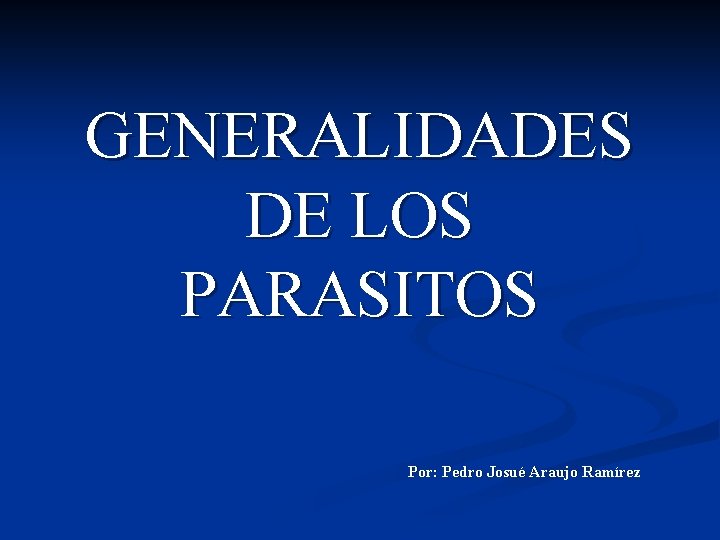 GENERALIDADES DE LOS PARASITOS Por: Pedro Josué Araujo Ramírez 