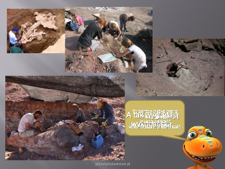 To bardzo ciężka praca. A tak. Paleontolodzy wyglądają muszą odróżnić, wykopaliska. któro to skała, To bardzo ciężka praca. A tak. Paleontolodzy wyglądają muszą odróżnić, wykopaliska. któro to skała,